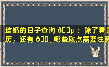 结婚的日子查询 🐵 ：除了看黄历，还有 🕸 哪些取点需要注意